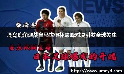 鹿岛鹿角迎战皇马世俱杯巅峰对决引发全球关注
